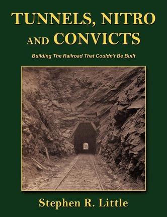 Tunnels, Nitro and Convicts: Building the Railroad That Couldn't Be Built - Stephen R. Little