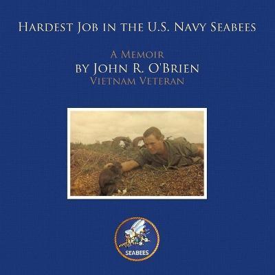 Hardest Job in the U.S. Navy Seabees: A Memoir by John R. O'brien Vietnam Veteran - John R. O'brien