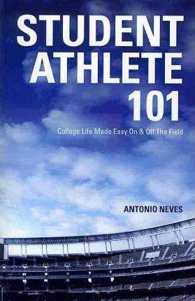Student Athlete 101: College Life Made Easy on & Off the Field - Antonio Neves