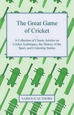 The Great Game of Cricket - A Collection of Classic Articles on Cricket Techniques, the History of the Sport, and Cricketing Stories - Various
