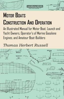 Motor Boats - Construction and Operation - An Illustrated Manual for Motor Boat, Launch and Yacht Owners, Operator's of Marine Gasolene Engines, and A - Thomas Herbert Russell