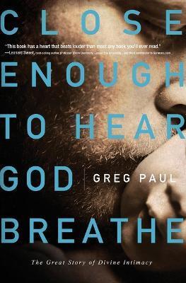 Close Enough to Hear God Breathe: The Great Story of Divine Intimacy - Greg Paul