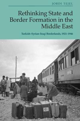 Rethinking State and Border Formation in the Middle East: Turkish-Syrian-Iraqi Borderlands, 1921-46 - Jordi Tejel