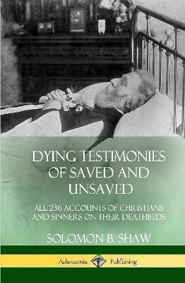 Dying Testimonies of Saved and Unsaved: All 236 Accounts of Christians and Sinners on their Deathbeds (Hardcover) - Solomon B. Shaw