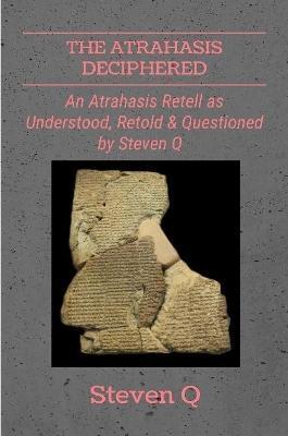 The Atrahasis Deciphered: An Atrahasis Retell As Understood, Retold and Questioned By Steven Q - Steven Q