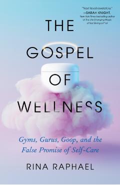 The Gospel of Wellness: Gyms, Gurus, Goop, and the False Promise of Self-Care - Rina Raphael