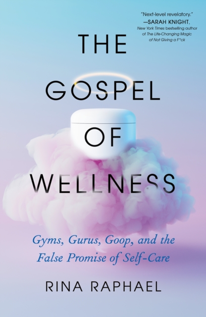The Gospel of Wellness: Gyms, Gurus, Goop, and the False Promise of Self-Care - Rina Raphael