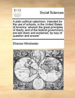 A Plain Political Catechism. Intended for the Use of Schools, in the United States of America: Wherein the Great Principles of Liberty, and of the Fed - Elhanan Winchester