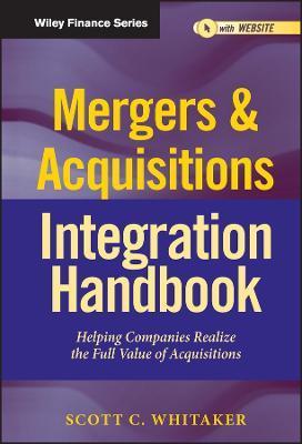 Mergers & Acquisitions Integration Handbook, + Website: Helping Companies Realize the Full Value of Acquisitions - Scott C. Whitaker