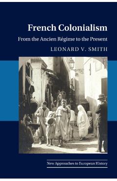 French Colonialism: From the Ancien Régime to the Present - Leonard V. Smith