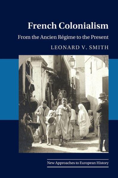 French Colonialism: From the Ancien Régime to the Present - Leonard V. Smith