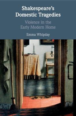 Shakespeare's Domestic Tragedies: Violence in the Early Modern Home - Emma Whipday