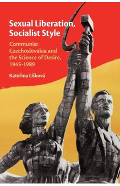 Coperta cărții 'Sexual Liberation, Socialist Style: Communist Czechoslovakia and the Science of Desire, 1945-1989 - Kateřina Lisková'