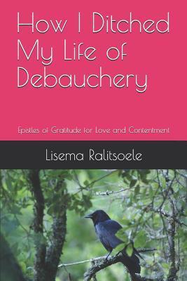 How I Ditched My Life of Debauchery: Epistles of Gratitude for Love and Contentment - Lisema Ralitsoele