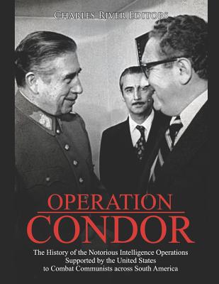 Operation Condor: The History of the Notorious Intelligence Operations Supported by the United States to Combat Communists across South - Charles River