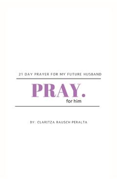 Coperta cărții 'Pray for him: 21 day prayer for my future husband - Claritza Rausch Peralta'