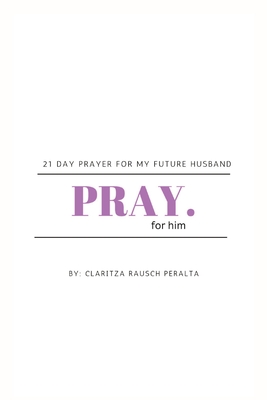 Pray for him: 21 day prayer for my future husband - Claritza Rausch Peralta