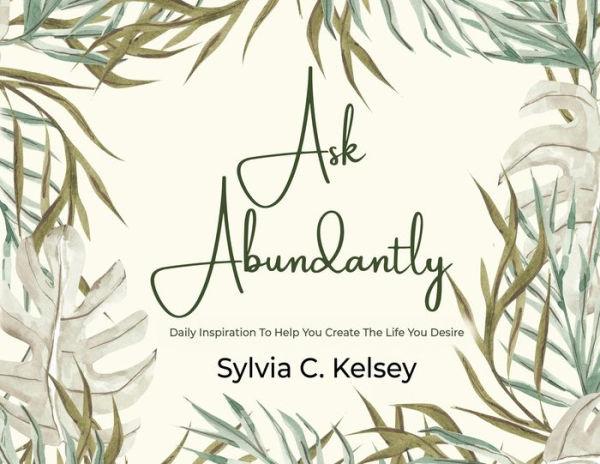 Ask Abundantly: Daily Inspiration To Help You Create The Life You Desire - Sylvia C. Kelsey