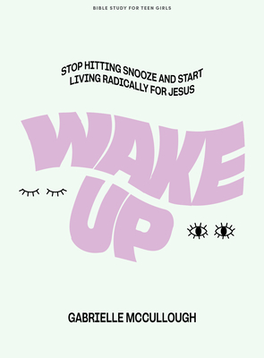 Wake Up - Teen Girls' Bible Study Book: Stop Hitting Snooze and Start Living Radically for Jesus - Gabrielle Mccullough