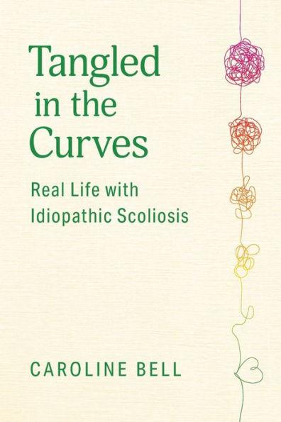 Tangled in the Curves: Real Life with Idiopathic Scoliosis - Caroline Bell