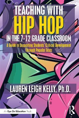 Teaching with Hip Hop in the 7-12 Grade Classroom: A Guide to Supporting Students' Critical Development Through Popular Texts - Lauren Kelly