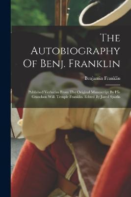 The Autobiography Of Benj. Franklin: Published Verbatim From The Original Manuscript By His Grandson Will. Temple Franklin. Edited By Jared Sparks - Benjamin Franklin