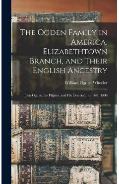 Coperta cărții 'The Ogden Family in America, Elizabethtown Branch, and Their English Ancestry: John Ogden, the Pilgrim, and His'