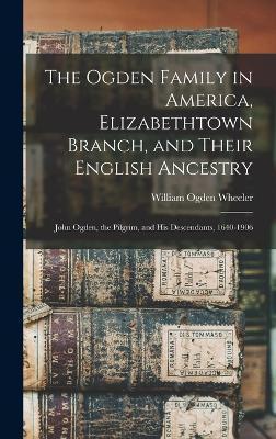 The Ogden Family in America, Elizabethtown Branch, and Their English Ancestry: John Ogden, the Pilgrim, and His Descendants, 1640-1906 - William Ogden Wheeler