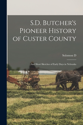 S.D. Butcher's Pioneer History of Custer County: And Short Sketches of Early Days in Nebraska - Solomon D. 1856-1927 Butcher