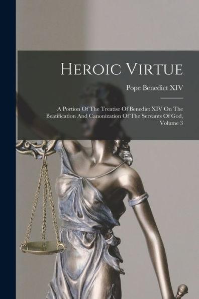 Heroic Virtue: A Portion Of The Treatise Of Benedict XIV On The Beatification And Canonization Of The Servants Of God, Volume 3 - Pope 1675-1758 Benedict Xiv