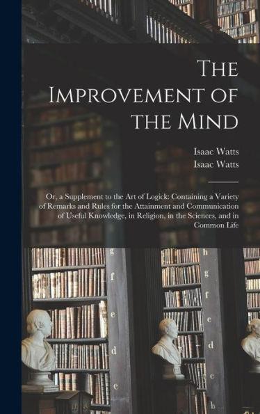 The Improvement of the Mind: or, a Supplement to the Art of Logick: Containing a Variety of Remarks and Rules for the Attainment and Communication - Isaac 1674-1748 Watts