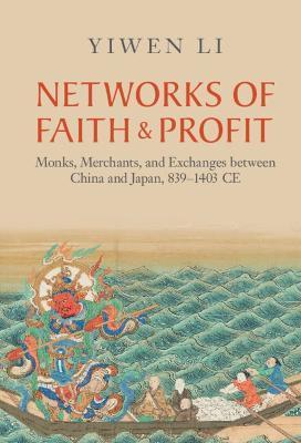 Networks of Faith and Profit: Monks, Merchants, and Exchanges Between China and Japan, 839-1403 Ce - Yiwen Li