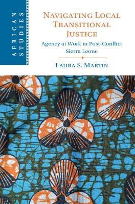 Navigating Local Transitional Justice: Agency at Work in Post-Conflict Sierra Leone - Laura S. Martin
