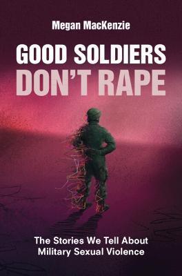 Good Soldiers Don't Rape: The Stories We Tell about Military Sexual Violence - Megan Mackenzie