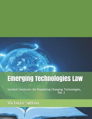 Emerging Technologies Law: Societal Constructs for Regulating Changing Technologies, Vol. 2 - Victoria Sutton