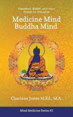 Medicine Mind Buddha Mind: Placebos, Belief, and the Power of Your Mind to Visualize - Charlene D. Jones M. Ed