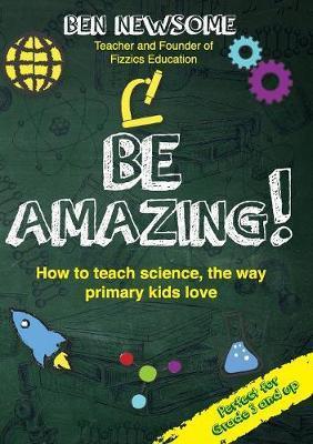 Be Amazing: How to teach science the way primary kids love - Ben Newsome