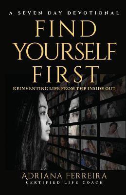 Find Yourself First: Reinventing Yourself from the Inside Out - Adriana Ferreira