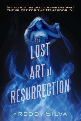 The Lost Art of Resurrection: Initiation, secret chambers and the quest for the Otherworld. - Freddy Silva