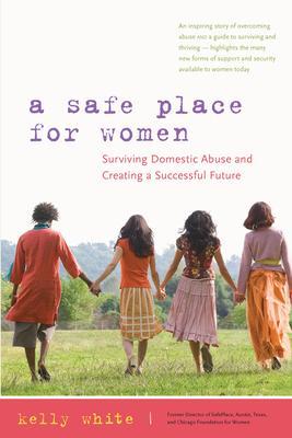 A Safe Place for Women: Surviving Domestic Abuse and Creating a Successful Future - Kelly White