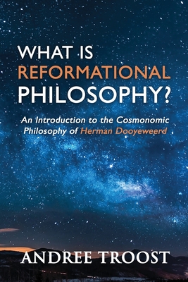 What Is Reformational Philosophy?: An Introduction to the Cosmonomic Philosophy of Herman Dooyeweerd - Andree Troost