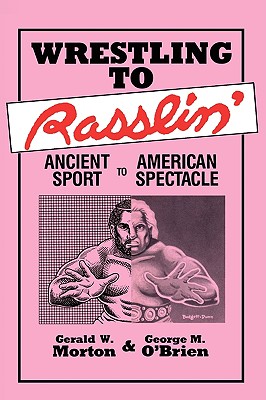 Wrestling to Rasslin': Ancient Sport to American Spectacle - Gerald W. Morton