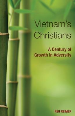 Vietnam's Christians:: A Century of Growth in Adversity - Reg Reimer