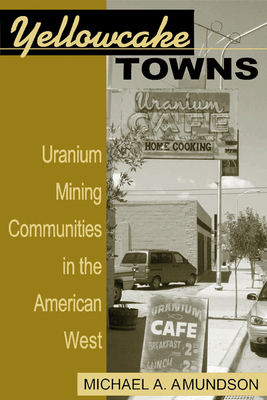Yellowcake Towns: Uranium Mining Communities in the American West - Michael A. Amundson