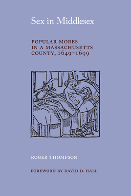 Sex in Middlesex: Popular Mores in a Massachusetts County, 1649-1699 - Roger Thompson