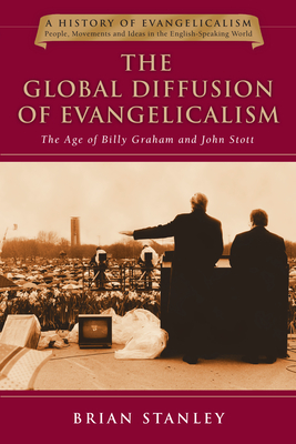The Global Diffusion of Evangelicalism: The Age of Billy Graham and John Stott - Brian Stanley