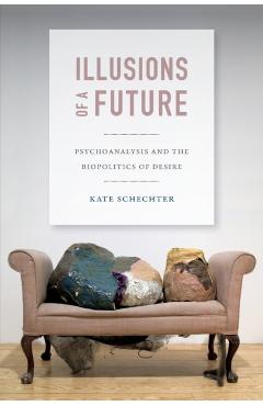 Poza produsului Illusions of a Future: Psychoanalysis and the Biopolitics of Desire - Kate Schechter