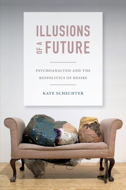 Illusions of a Future: Psychoanalysis and the Biopolitics of Desire - Kate Schechter