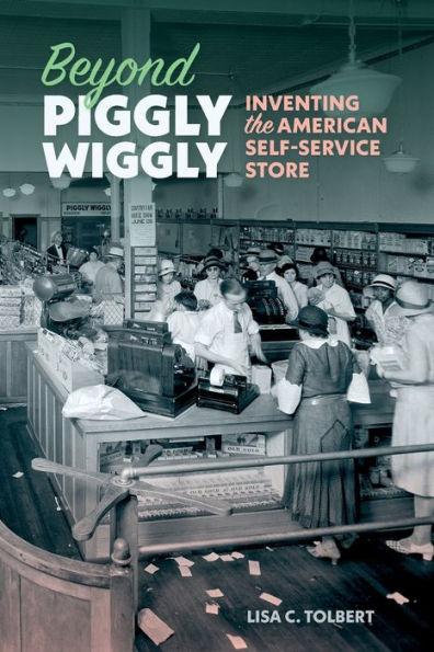 Beyond Piggly Wiggly: Inventing the American Self-Service Store - Lisa C. Tolbert
