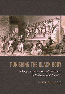 Punishing the Black Body: Marking Social and Racial Structures in Barbados and Jamaica - Dawn P. Harris